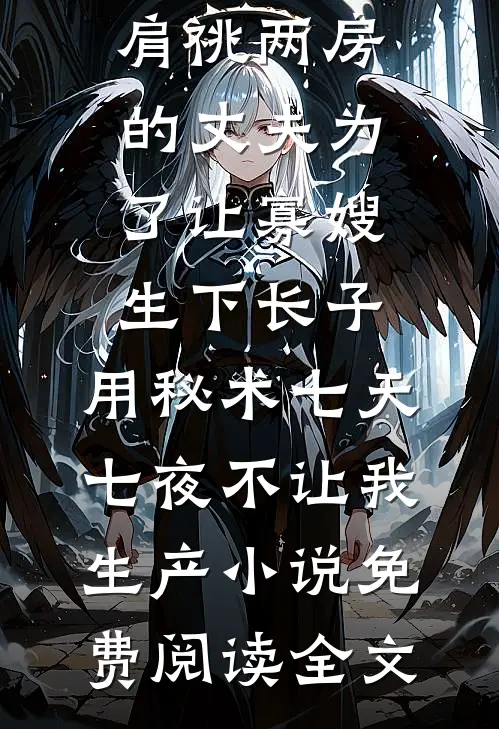 肩祧两房的丈夫为了让寡嫂生下长子，用秘术七天七夜不让我生产小说免费阅读全文