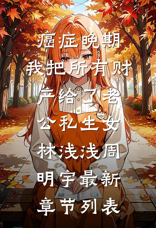 癌症晚期，我把所有财产给了老公私生女林浅浅周明宇最新章节列表