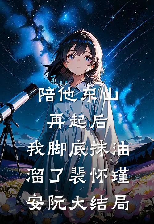 陪他东山再起后，我脚底抹油溜了裴怀瑾安阮大结局