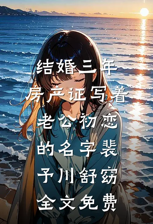 结婚三年，房产证写着老公初恋的名字裴予川舒窈全文免费