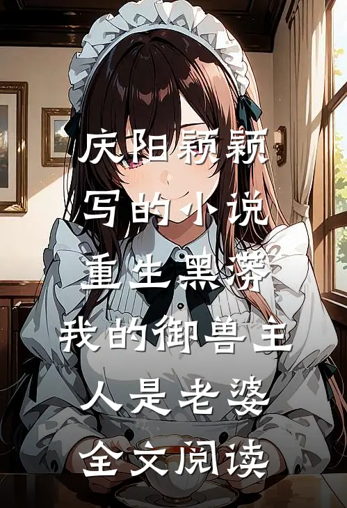 庆阳颖颖写的小说重生黑蟒，我的御兽主人是老婆全文阅读