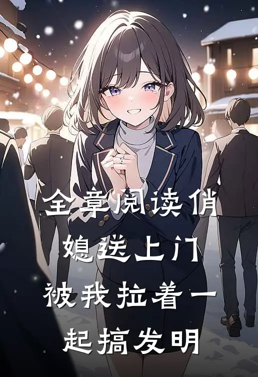 全章阅读俏媳送上门，被我拉着一起搞发明