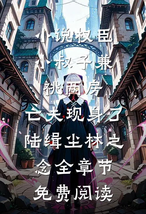 小说权臣小叔子兼祧两房，亡夫现身了陆缉尘林之念全章节免费阅读