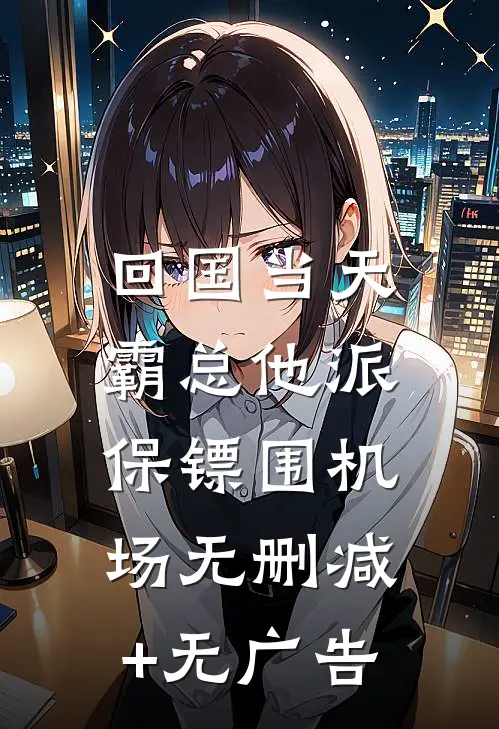回国当天，霸总他派保镖围机场无删减+无广告
