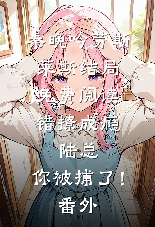 秦晚吟劳斯莱斯结局免费阅读错撩成瘾：陆总，你被捕了！番外