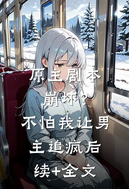 原主剧本崩坏？不怕，我让男主追疯后续+全文