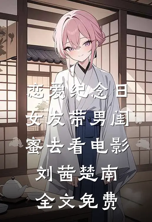 恋爱纪念日，女友带男闺蜜去看电影刘茜楚南全文免费