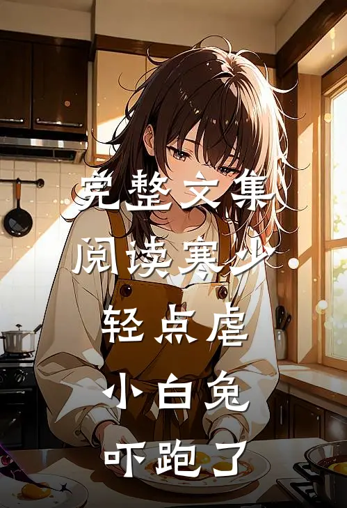 完整文集阅读寒少轻点虐，小白兔吓跑了