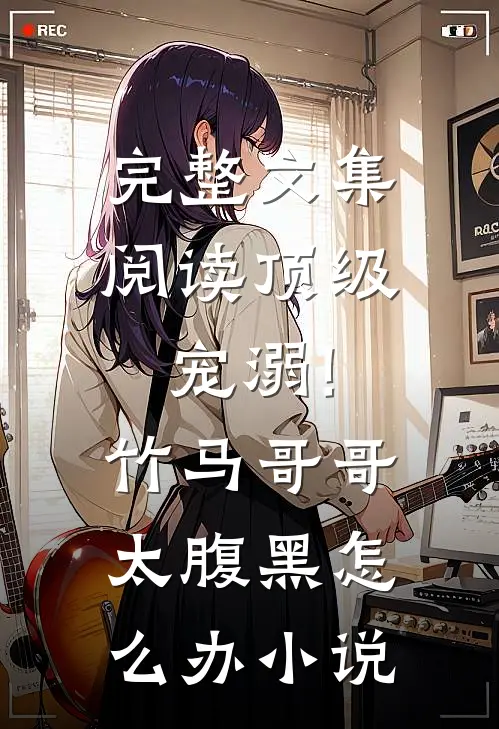 完整文集阅读顶级宠溺!竹马哥哥太腹黑怎么办小说