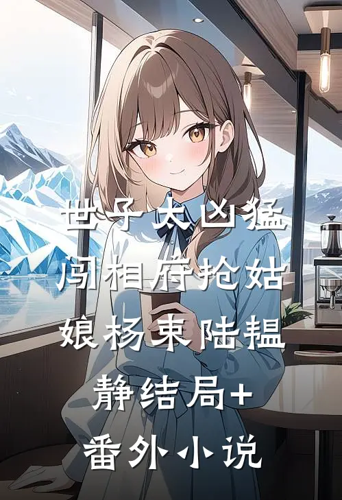 世子太凶猛：闯相府抢姑娘杨束陆韫静结局+番外小说