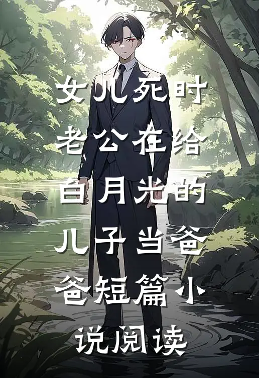 女儿死时，老公在给白月光的儿子当爸爸短篇小说阅读