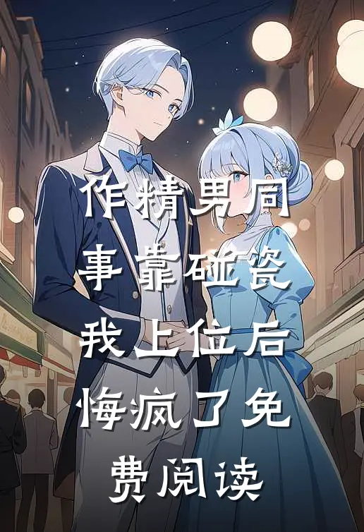 作精男同事靠碰瓷我上位后悔疯了免费阅读