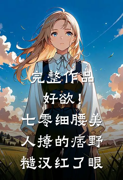 完整作品好欲！七零细腰美人，撩的痞野糙汉红了眼
