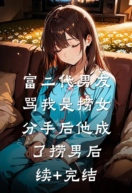 富二代男友骂我是捞女，分手后他成了捞男后续+完结