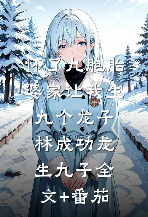 怀了九胞胎，婆家让我生九个龙子林成功龙生九子全文+番茄