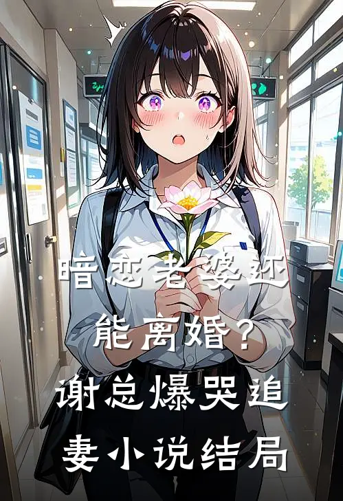 暗恋老婆还能离婚？谢总爆哭追妻小说结局