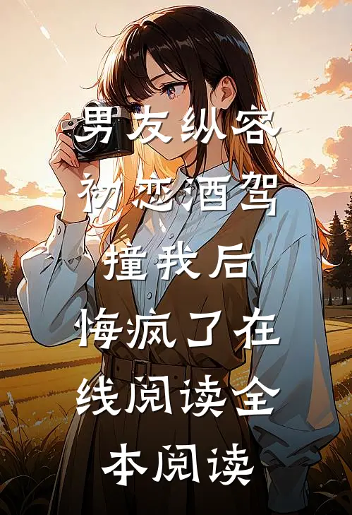 男友纵容初恋酒驾撞我后，悔疯了在线阅读全本阅读