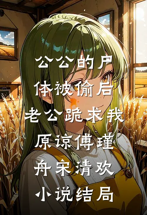 公公的尸体被偷后，老公跪求我原谅傅瑾舟宋清欢小说结局