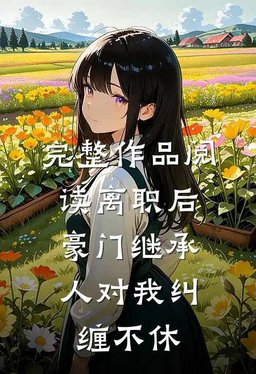 完整作品阅读离职后，豪门继承人对我纠缠不休