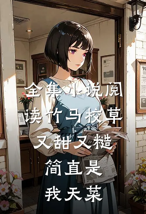 全集小说阅读竹马校草又甜又糙，简直是我天菜