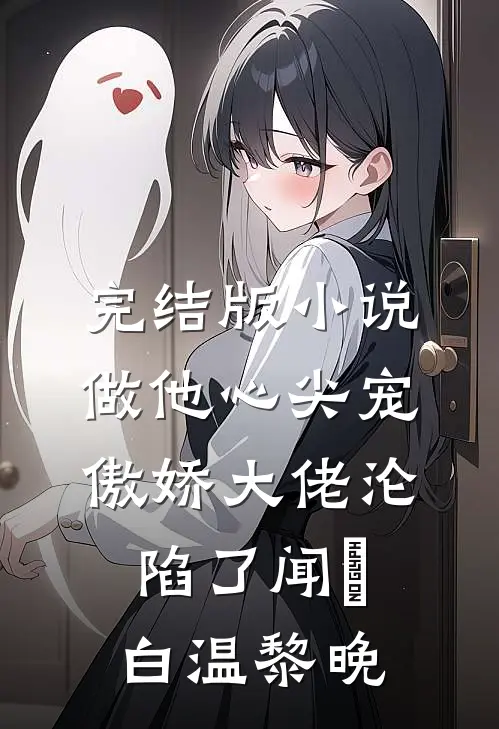 完结版小说做他心尖宠，傲娇大佬沦陷了闻璟白温黎晚