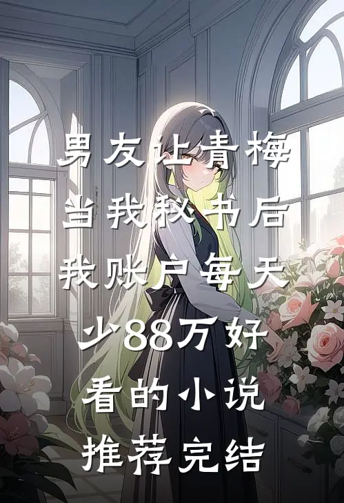 男友让青梅当我秘书后，我账户每天少88万好看的小说推荐完结