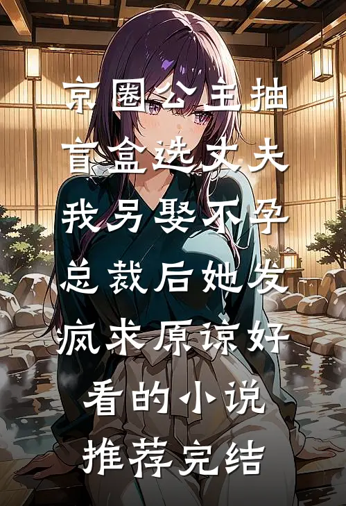 京圈公主抽盲盒选丈夫，我另娶不孕总裁后她发疯求原谅好看的小说推荐完结