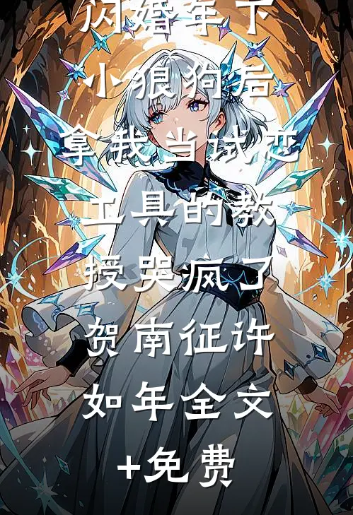 闪婚年下小狼狗后，拿我当试恋工具的教授哭疯了。贺南征许如年全文+免费