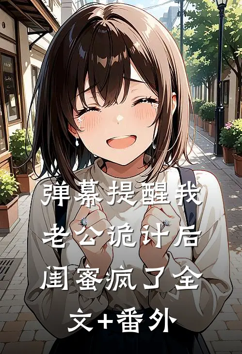 弹幕提醒我老公诡计后，闺蜜疯了全文+番外
