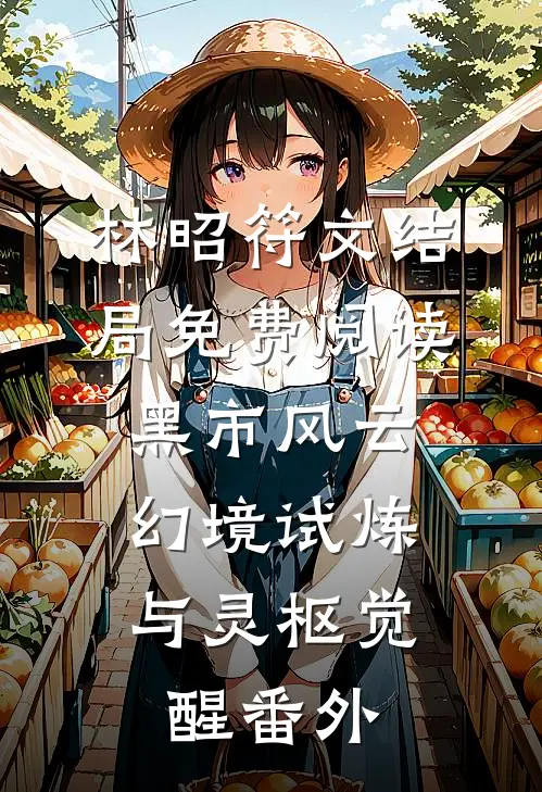 林昭符文结局免费阅读黑市风云：幻境试炼与灵枢觉醒番外