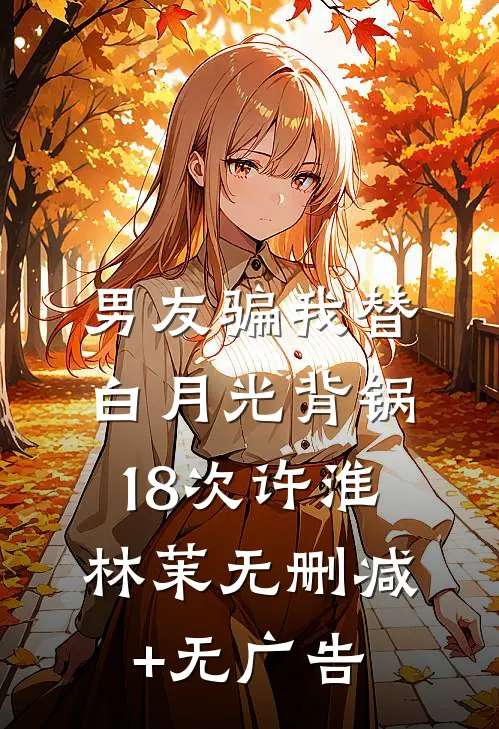 男友骗我替白月光背锅18次许淮林茉无删减+无广告