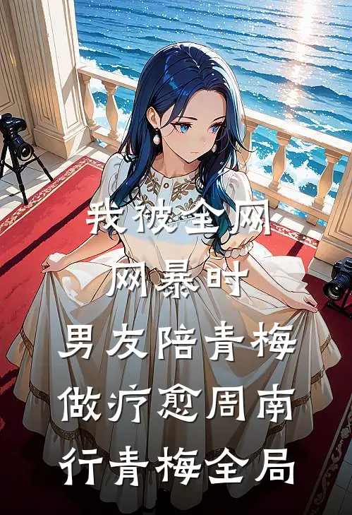 我被全网网暴时，男友陪青梅做疗愈周南行青梅全局