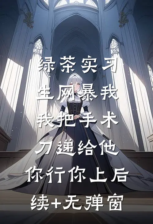 绿茶实习生网暴我，我把手术刀递给他：你行你上后续+无弹窗