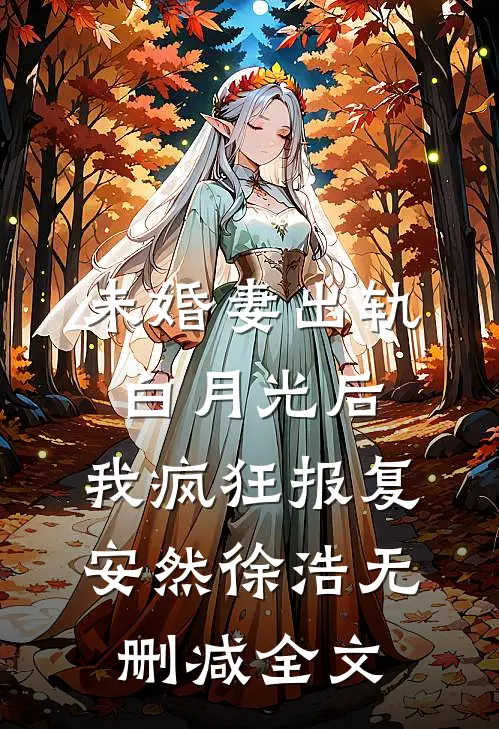 未婚妻出轨白月光后，我疯狂报复安然徐浩无删减全文