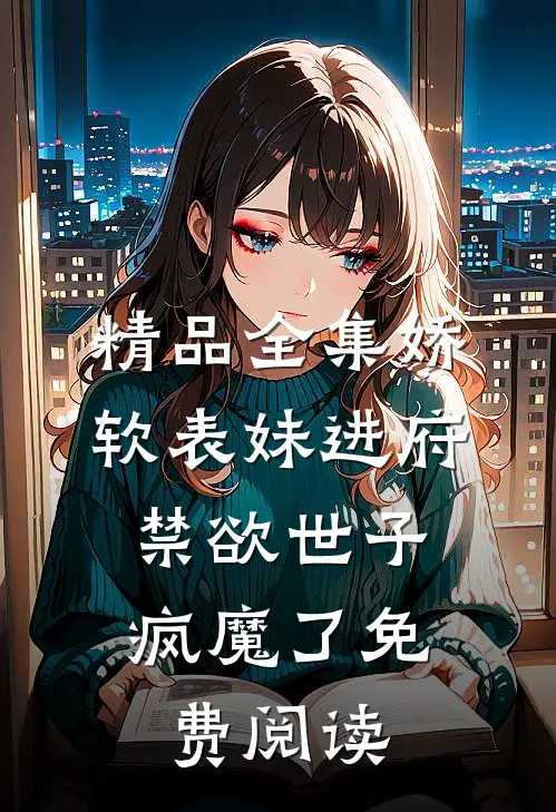 精品全集娇软表妹进府:禁欲世子疯魔了免费阅读