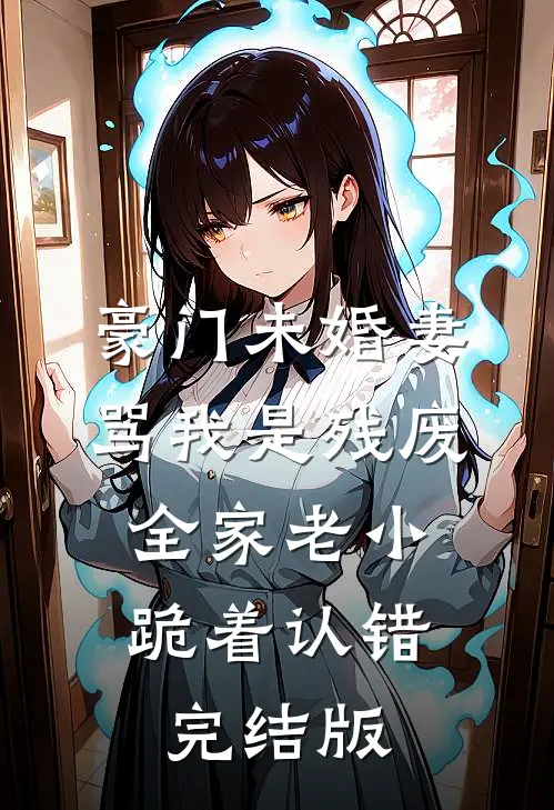豪门未婚妻骂我是残废，全家老小跪着认错完结版