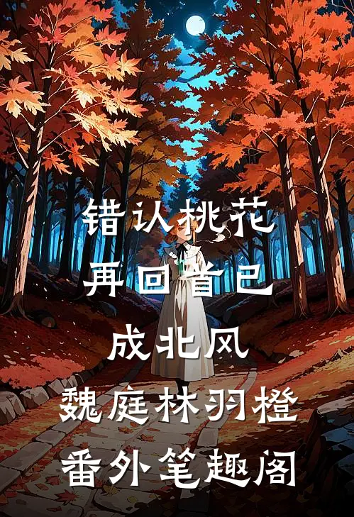 错认桃花，再回首已成北风：魏庭林羽橙番外笔趣阁