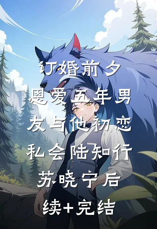 订婚前夕，恩爱五年男友与他初恋私会陆知行苏晓宁后续+完结