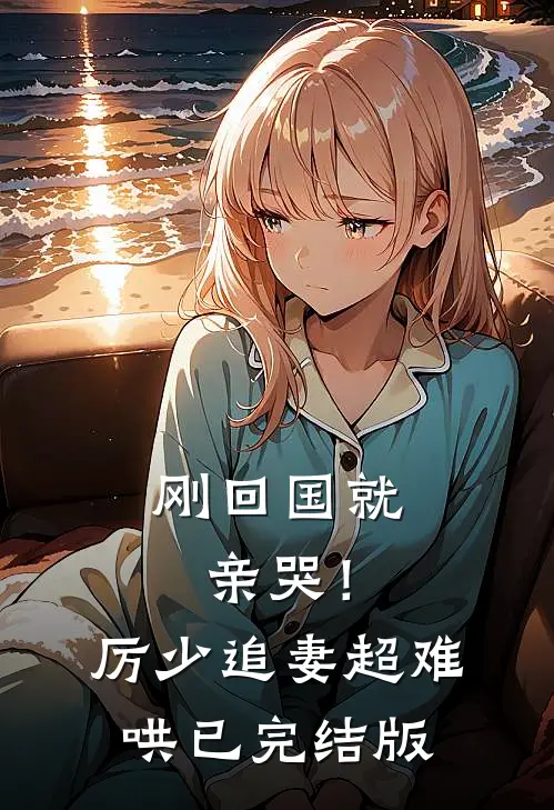 刚回国就亲哭！厉少追妻超难哄已完结版