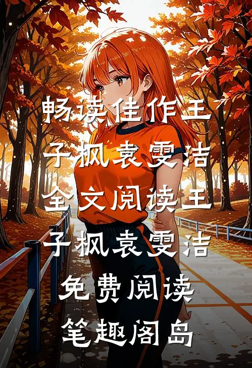 畅读佳作王子枫袁雯洁全文阅读_王子枫袁雯洁免费阅读_笔趣阁岛