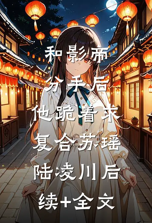 和影帝分手后，他跪着求复合苏瑶陆凌川后续+全文