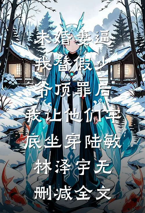 未婚妻逼我替假少爷顶罪后，我让他们牢底坐穿陆敏林泽宇无删减全文