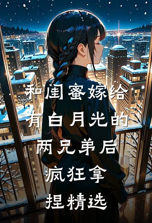 和闺蜜嫁给有白月光的两兄弟后，疯狂拿捏精选
