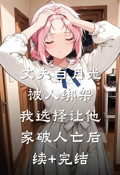 丈夫白月光被人绑架，我选择让他家破人亡后续+完结