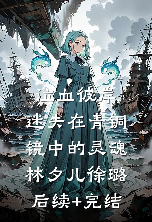 泣血彼岸：迷失在青铜镜中的灵魂林夕儿徐璐后续+完结