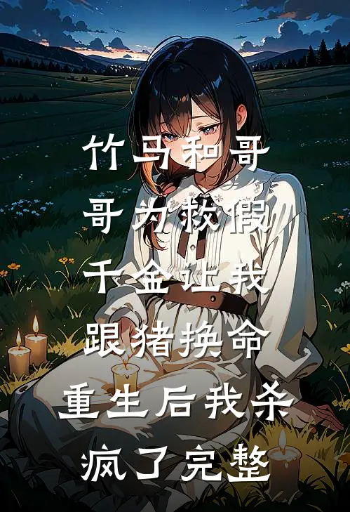 竹马和哥哥为救假千金让我跟猪换命，重生后我杀疯了完整