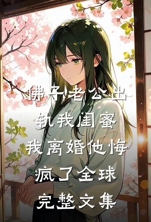 佛子老公出轨我闺蜜，我离婚他悔疯了全球完整文集