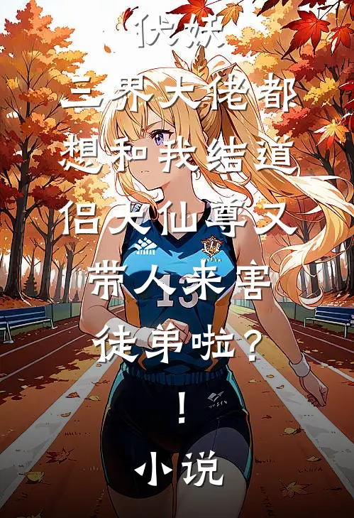 伏妖：三界大佬都想和我结道侣-大仙尊又带人来害徒弟啦？！小说