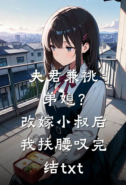 夫君兼祧弟媳？改嫁小叔后我扶腰叹完结txt