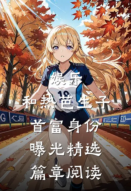 娱乐：和热芭生子，首富身份曝光精选篇章阅读